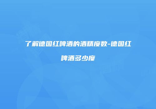 了解德国红啤酒的酒精度数-德国红啤酒多少度
