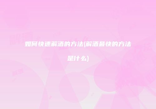 如何快速解酒的方法(解酒最快的方法是什么)