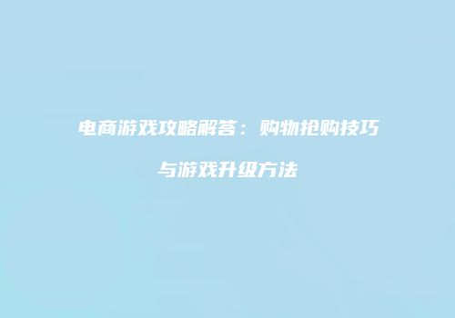 电商游戏攻略解答：购物抢购技巧与游戏升级方法