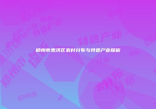 郑州市惠济区农村分布与特色产业探析