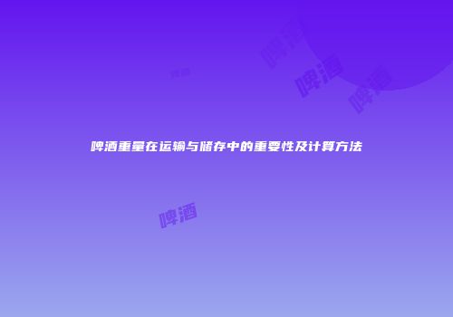 啤酒重量在运输与储存中的重要性及计算方法