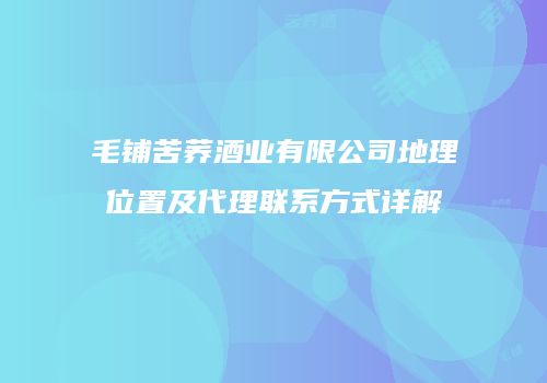 毛铺苦荞酒业有限公司地理位置及代理联系方式详解