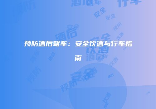 预防酒后驾车：安全饮酒与行车指南