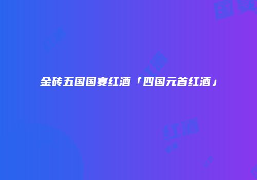 金砖五国国宴红酒「四国元首红酒」