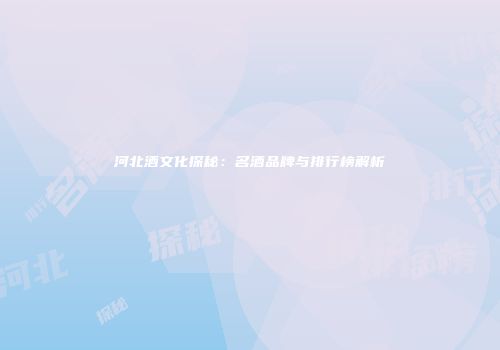 河北酒文化探秘：名酒品牌与排行榜解析