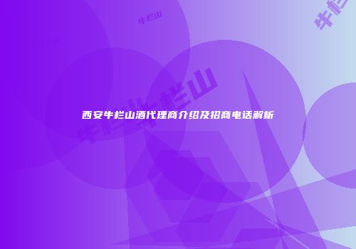 西安牛栏山酒代理商介绍及招商电话解析