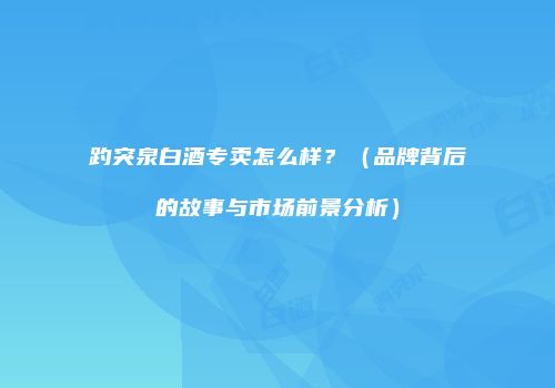 趵突泉白酒专卖怎么样？（品牌背后的故事与市场前景分析）