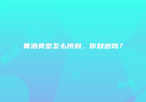 黄酒类型怎么辨别，你知道吗？