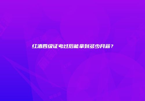 红酒四级证考过后能拿到多少月薪？