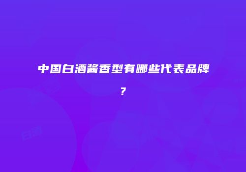 中国白酒酱香型有哪些代表品牌?