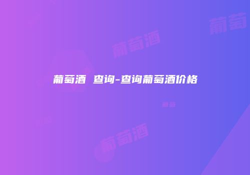 葡萄酒 查询-查询葡萄酒价格
