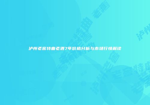 泸州老窖特曲老酒7年价格分析与市场行情解读