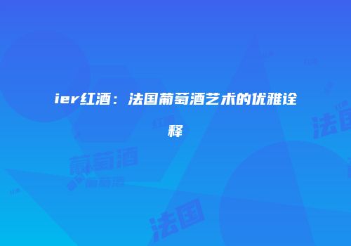 ier红酒：法国葡萄酒艺术的优雅诠释