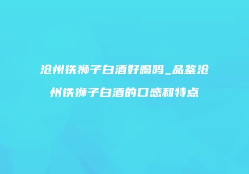 沧州铁狮子白酒好喝吗_品鉴沧州铁狮子白酒的口感和特点