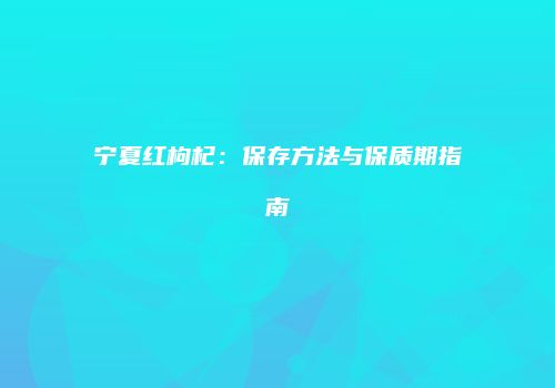宁夏红枸杞：保存方法与保质期指南