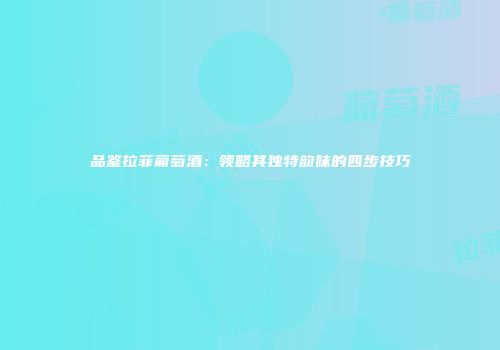 品鉴拉菲葡萄酒：领略其独特韵味的四步技巧