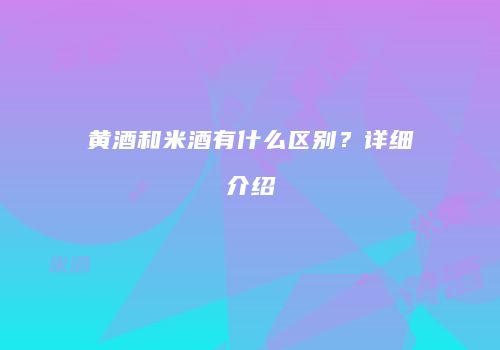 黄酒和米酒有什么区别？详细介绍