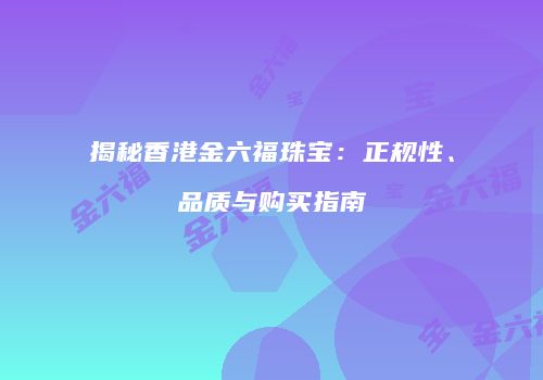 揭秘香港金六福珠宝：正规性、品质与购买指南