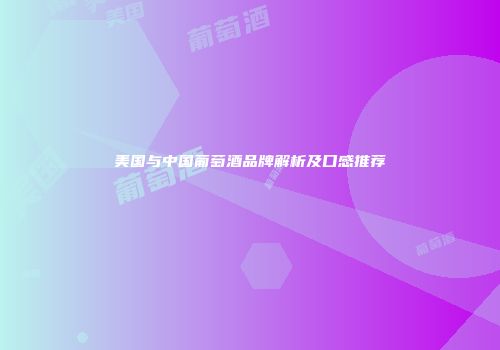 美国与中国葡萄酒品牌解析及口感推荐