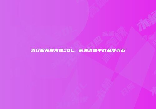 酒日照尧橡木桶30L：高端酒桶中的品质典范
