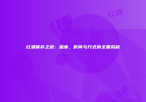 红酒保存之道：温度、时间与方式的全面揭秘