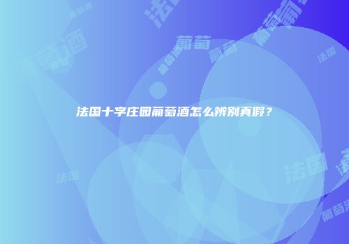 法国十字庄园葡萄酒怎么辨别真假？