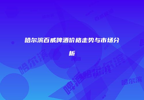 哈尔滨百威啤酒价格走势与市场分析