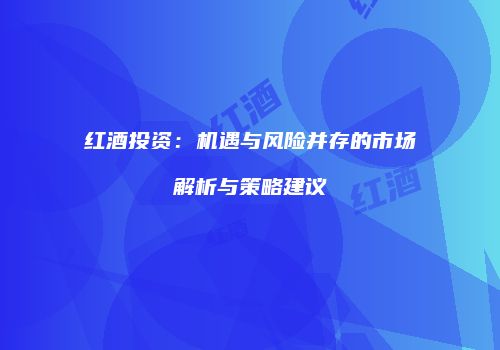 红酒投资：机遇与风险并存的市场解析与策略建议