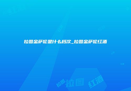 拉图金萨伦是什么档次_拉图金萨伦红酒