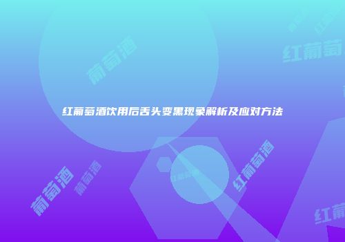 红葡萄酒饮用后舌头变黑现象解析及应对方法