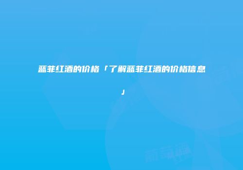 蓝菲红酒的价格「了解蓝菲红酒的价格信息」