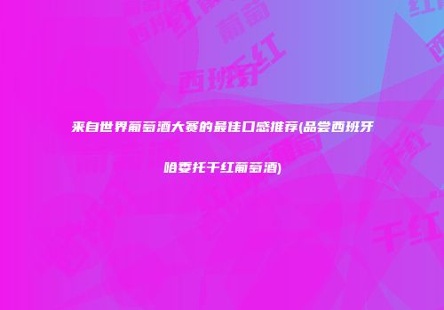 来自世界葡萄酒大赛的最佳口感推荐(品尝西班牙哈委托干红葡萄酒)