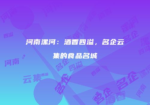 河南漯河：酒香四溢，名企云集的食品名城