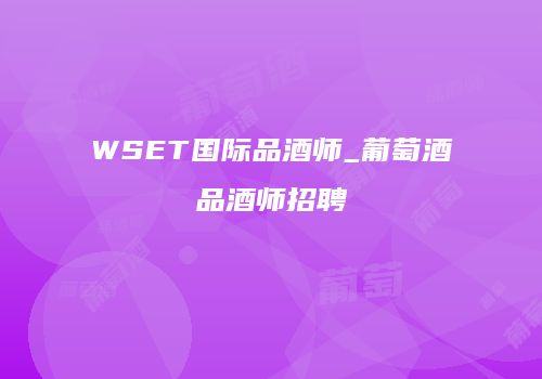 WSET国际品酒师_葡萄酒品酒师招聘