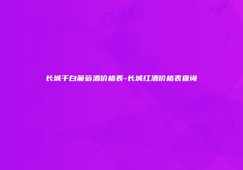 长城干白葡萄酒价格表-长城红酒价格表查询