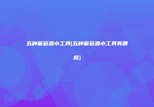 五种葡萄酒小工具(五种葡萄酒小工具有哪些)