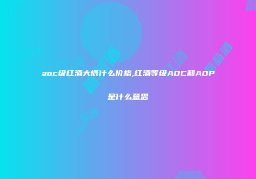 aoc级红酒大概什么价格,红酒等级AOC和AOP是什么意思