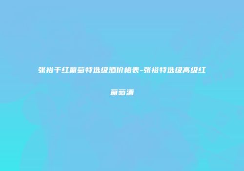 张裕干红葡萄特选级酒价格表-张裕特选级高级红葡萄酒