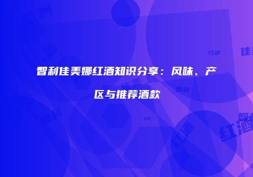 智利佳美娜红酒知识分享：风味、产区与推荐酒款