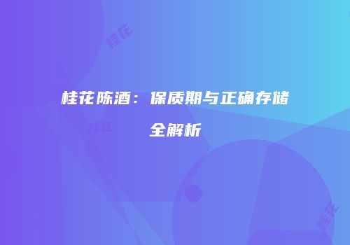桂花陈酒：保质期与正确存储全解析