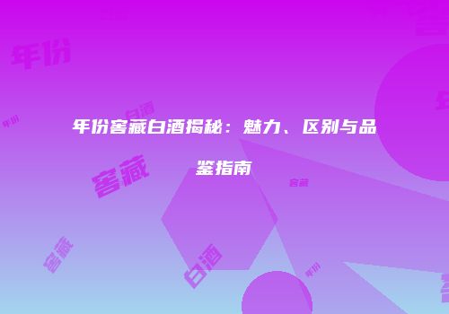 年份窖藏白酒揭秘：魅力、区别与品鉴指南