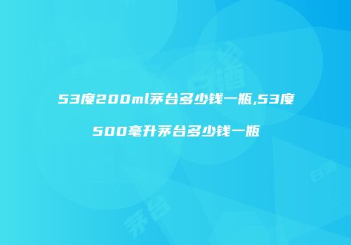 53度200ml茅台多少钱一瓶,53度500毫升茅台多少钱一瓶