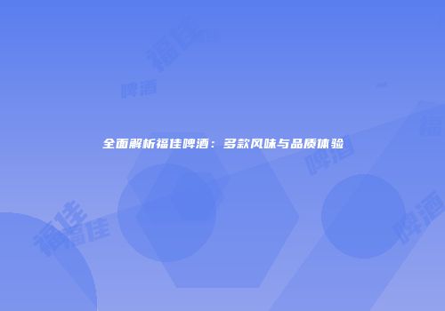 全面解析福佳啤酒：多款风味与品质体验