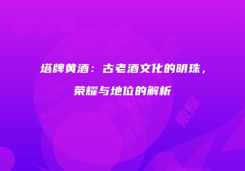 塔牌黄酒：古老酒文化的明珠，荣耀与地位的解析