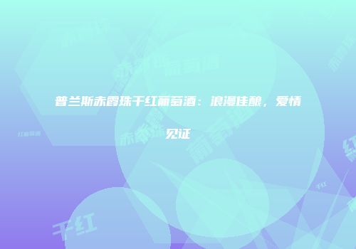 普兰斯赤霞珠干红葡萄酒：浪漫佳酿，爱情见证