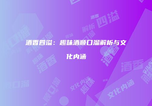 酒香四溢：趣味酒顺口溜解析与文化内涵