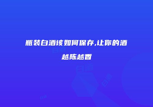 瓶装白酒该如何保存,让你的酒越陈越香