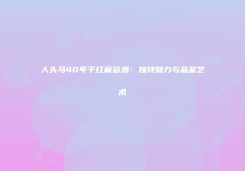人头马40年干红葡萄酒：独特魅力与品鉴艺术