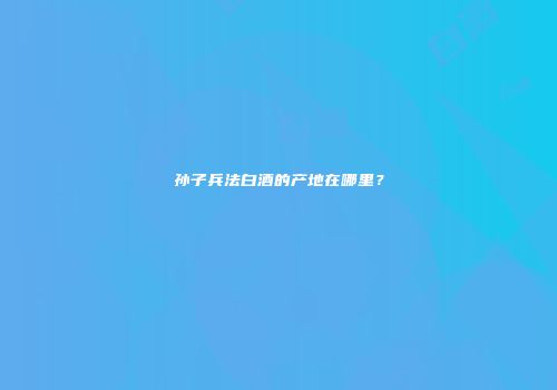 孙子兵法白酒的产地在哪里？