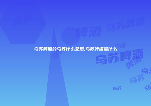 乌苏啤酒的乌苏什么意思,乌苏啤酒是什么